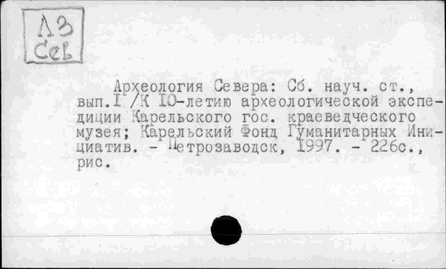 ﻿Археология Севера: Сб. науч, ст., вып.1 /К 10-летию археологической экспедиции Карельского гос. краеведческого музея; Карельский Фонд Гуманитарных Инициатив. - і*етро заводе к, 1997. - 226с., рис.